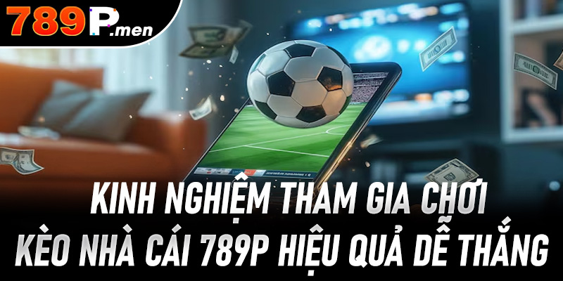 Kinh nghiệm tham gia chơi Kèo nhà cái 789P hiệu quả dễ thắng